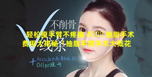 轻松瘦手臂不疼痛 🐒 抽脂手术费用大揭秘「抽脂手臂手术大概花多少钱」